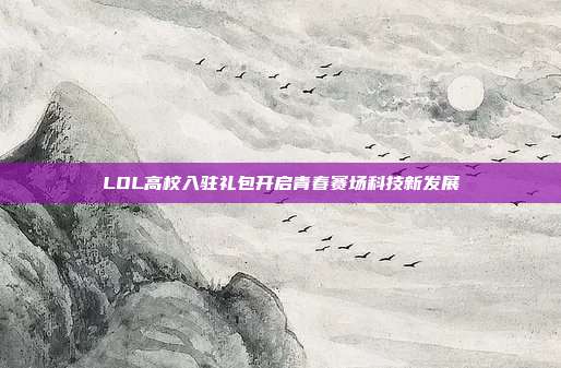 LOL高校入驻礼包开启青春赛场科技新发展