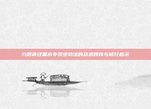 九阴真经黑木令双绝功法的战术博弈与修行启示