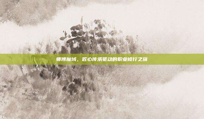 师傅魔域,匠心传承驱动的职业修行之旅