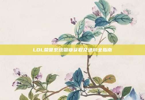 LOL荣誉系统勋章获取及进阶全指南