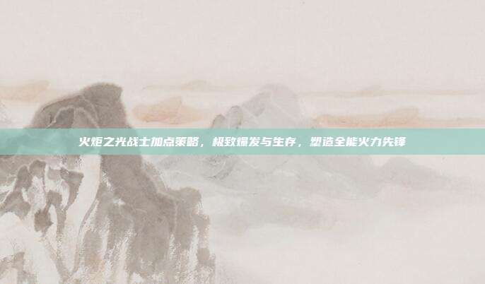 火炬之光战士加点策略,极致爆发与生存,塑造全能火力先锋
