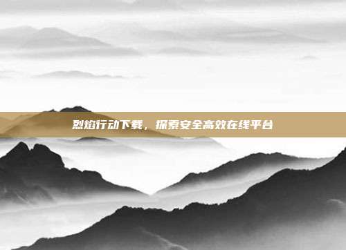 烈焰行动下载,探索安全高效在线平台