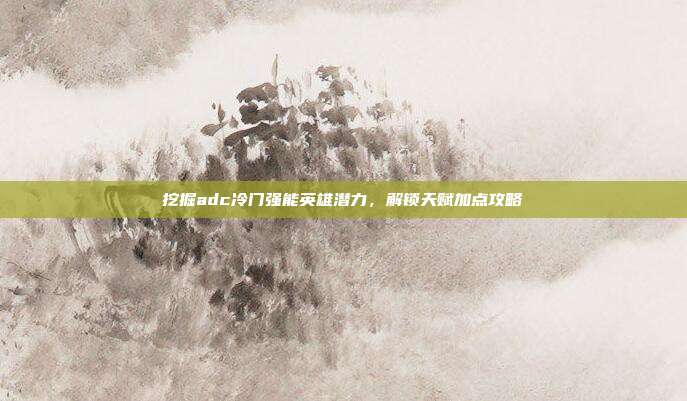 挖掘adc冷门强能英雄潜力,解锁天赋加点攻略