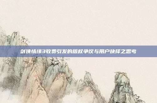 剑侠情缘3收费引发的版权争议与用户抉择之思考