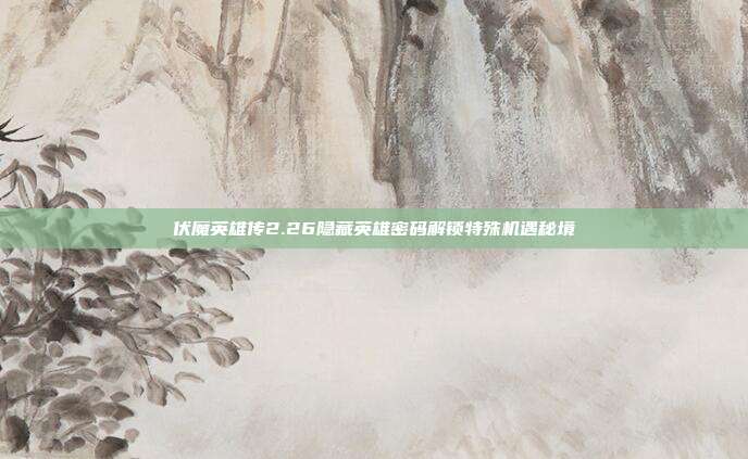 伏魔英雄传2.26隐藏英雄密码解锁特殊机遇秘境