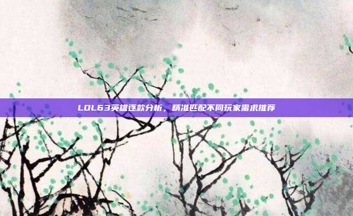 LOL63英雄逐款分析,精准匹配不同玩家需求推荐