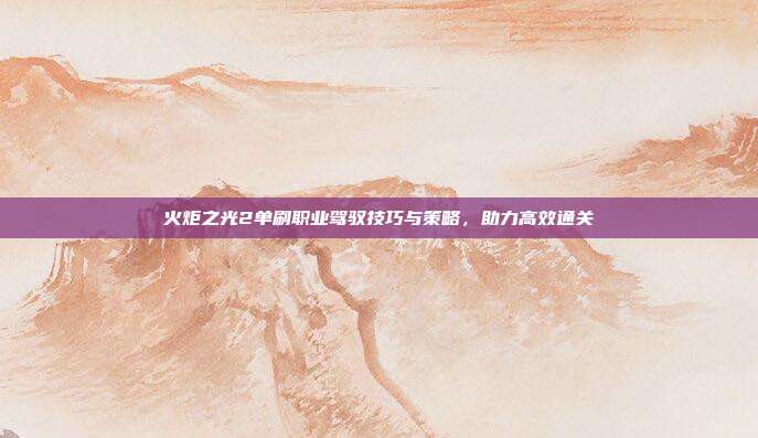 火炬之光2单刷职业驾驭技巧与策略,助力高效通关