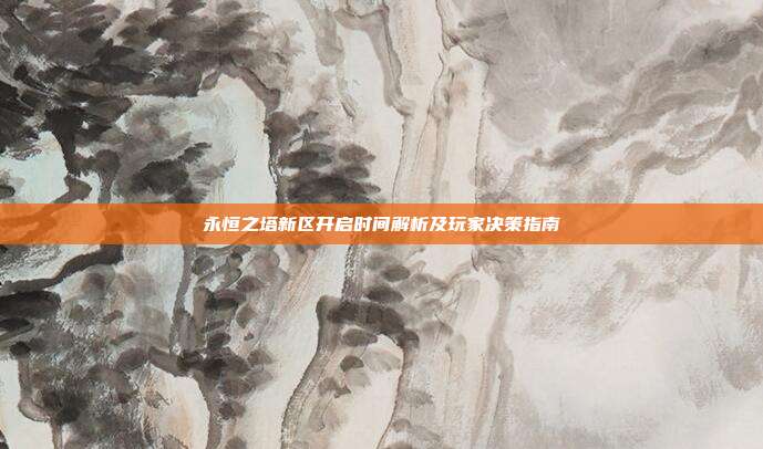 永恒之塔新区开启时间解析及玩家决策指南