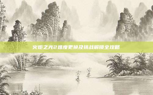 火炬之光2难度更换及挑战解锁全攻略