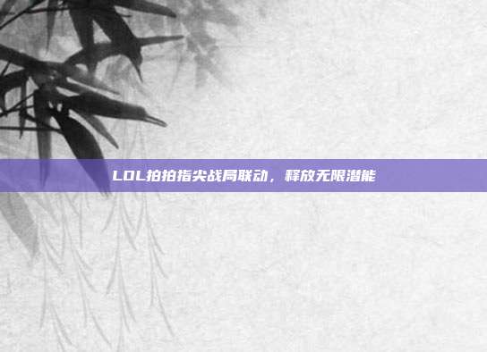 LOL拍拍指尖战局联动,释放无限潜能