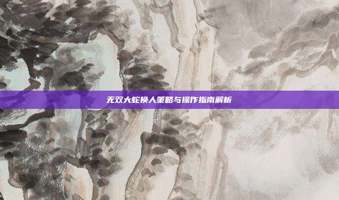 无双大蛇换人策略与操作指南解析