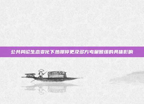 公共舆论生态变化下热搜停更及多方考量暂缓的具体影响