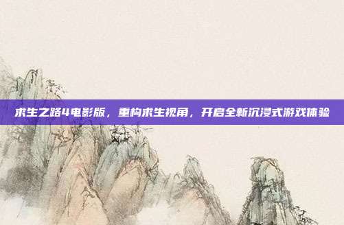 求生之路4电影版,重构求生视角,开启全新沉浸式游戏体验