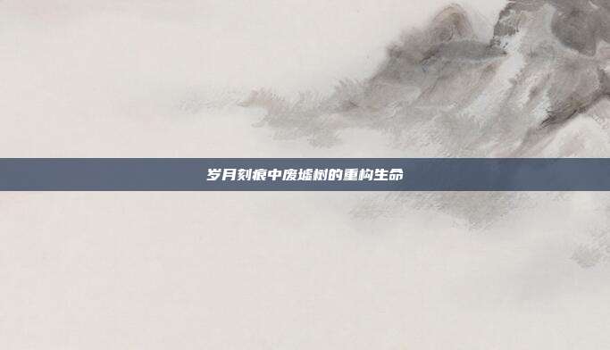 岁月刻痕中废墟树的重构生命