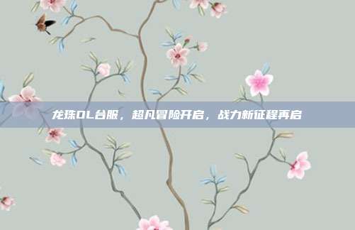 龙珠OL台服,超凡冒险开启,战力新征程再启