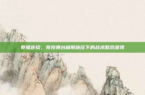 泰隆连招,竞技舞台极限施压下的战术整合呈现