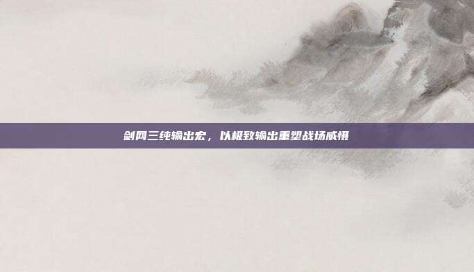剑网三纯输出宏,以极致输出重塑战场威慑
