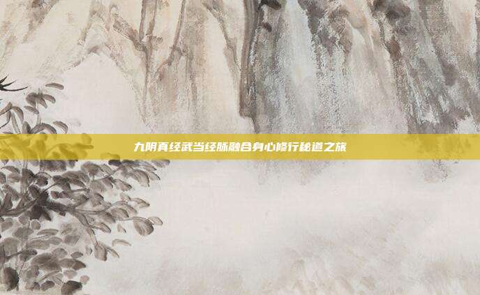 九阴真经武当经脉融合身心修行秘道之旅