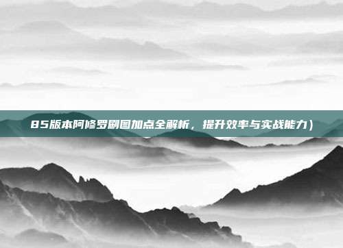 85版本阿修罗刷图加点全解析,提升效率与实战能力)