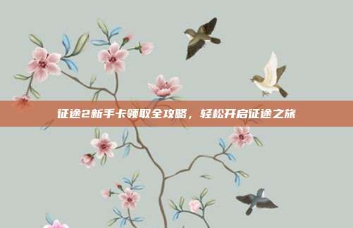 征途2新手卡领取全攻略,轻松开启征途之旅