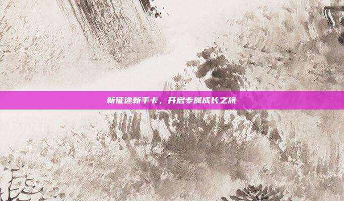 新征途新手卡,开启专属成长之旅