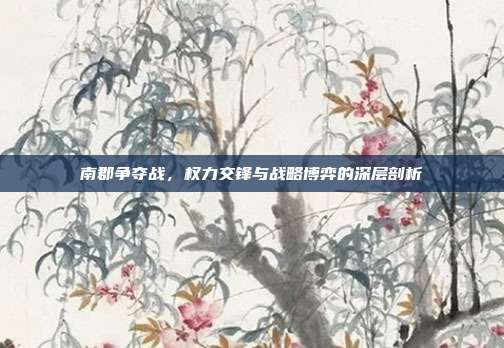 南郡争夺战,权力交锋与战略博弈的深层剖析