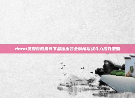 dota1资源有限条件下最佳出装全解析与战斗力提升策略