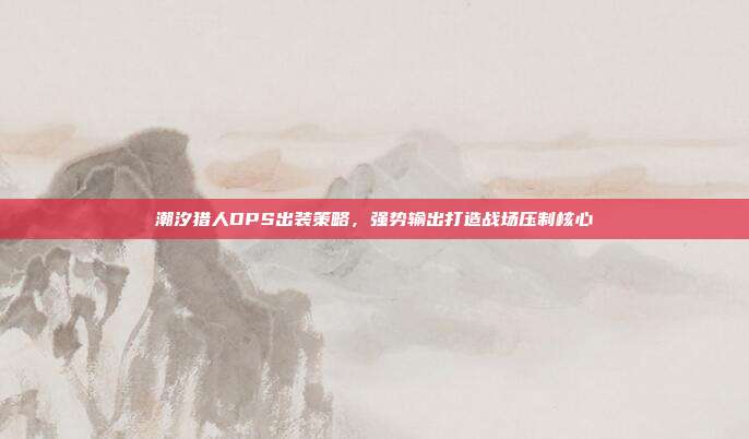 潮汐猎人DPS出装策略,强势输出打造战场压制核心