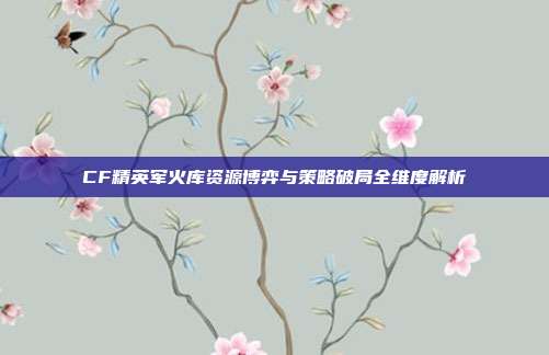 CF精英军火库资源博弈与策略破局全维度解析