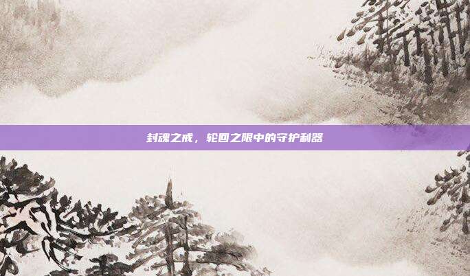 封魂之戒,轮回之限中的守护利器