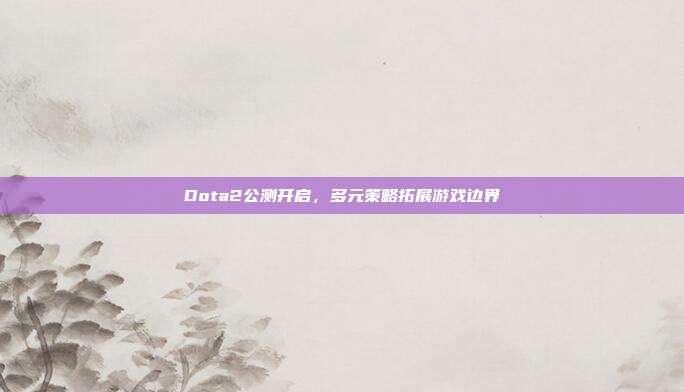 Dota2公测开启,多元策略拓展游戏边界