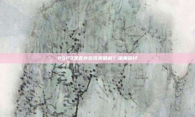 PSP3是否存在完美破解?深度探讨