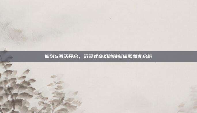 仙剑5激活开启,沉浸式奇幻仙侠新体验就此启航