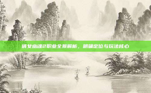 倩女幽魂2职业全景解析,明确定位与玩法核心