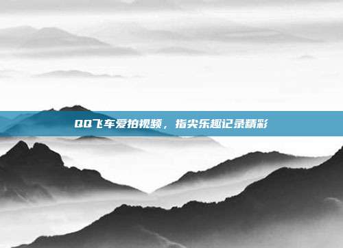 QQ飞车爱拍视频,指尖乐趣记录精彩