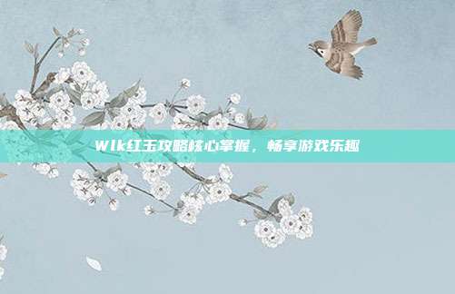 Wlk红玉攻略核心掌握,畅享游戏乐趣