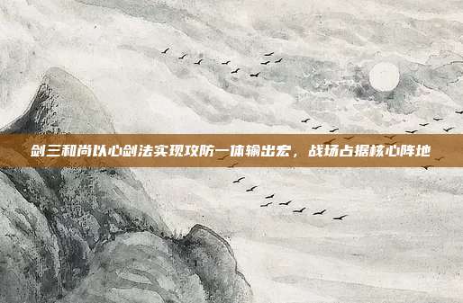剑三和尚以心剑法实现攻防一体输出宏,战场占据核心阵地