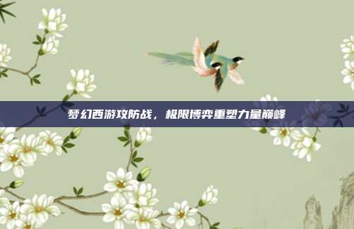 梦幻西游攻防战,极限博弈重塑力量巅峰