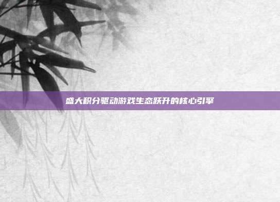 盛大积分驱动游戏生态跃升的核心引擎