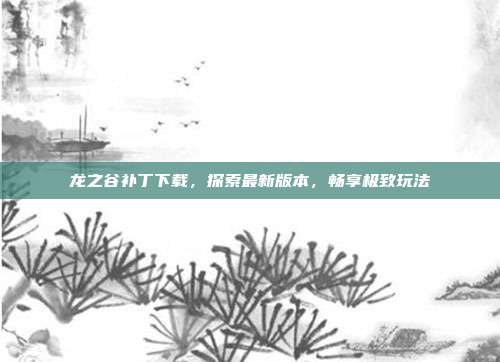 龙之谷补丁下载,探索最新版本,畅享极致玩法