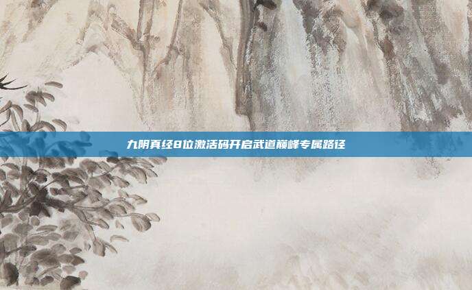 九阴真经8位激活码开启武道巅峰专属路径