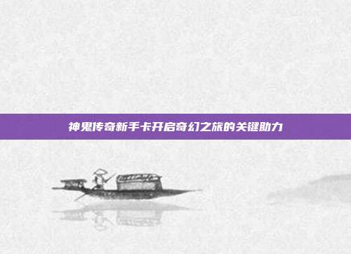 神鬼传奇新手卡开启奇幻之旅的关键助力