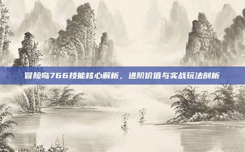 冒险岛766技能核心解析,进阶价值与实战玩法剖析