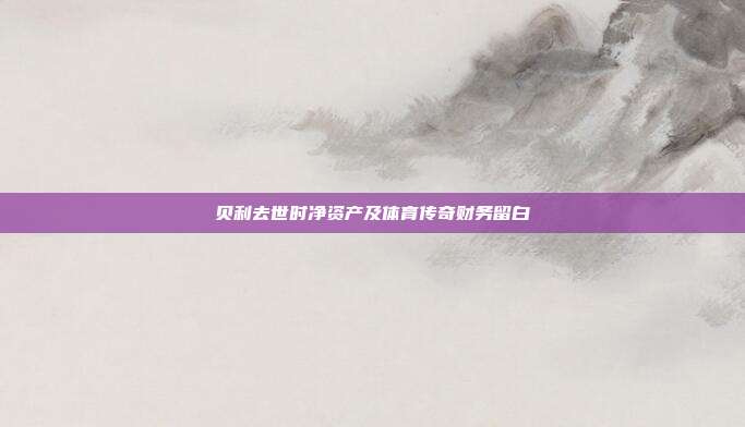 贝利去世时净资产及体育传奇财务留白