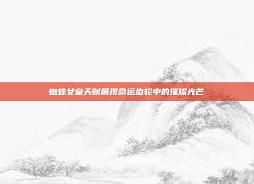 蜘蛛女皇天赋展现命运齿轮中的璀璨光芒