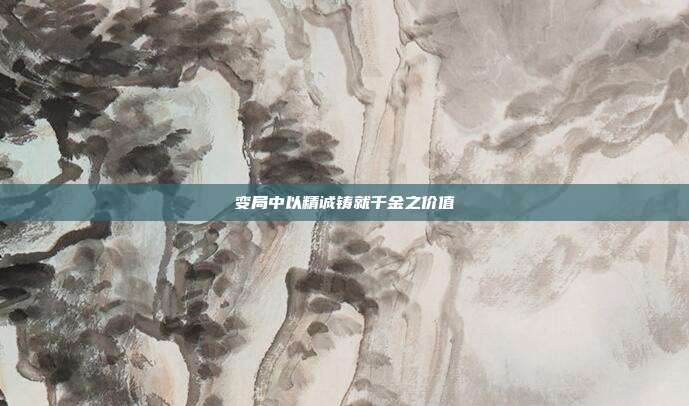 变局中以精诚铸就千金之价值