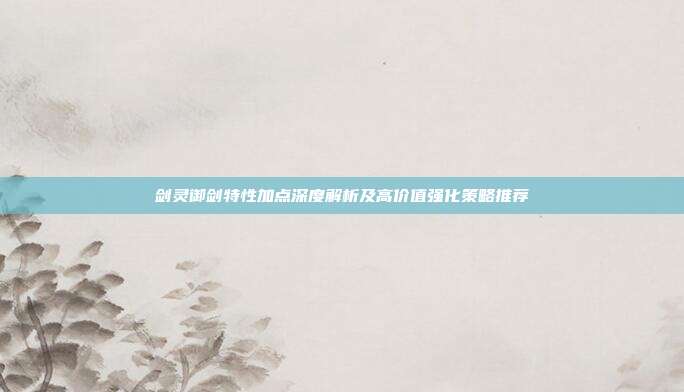 剑灵御剑特性加点深度解析及高价值强化策略推荐
