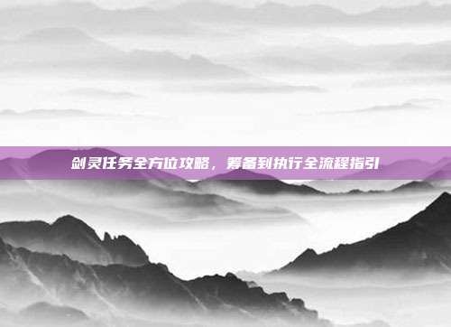 剑灵任务全方位攻略,筹备到执行全流程指引