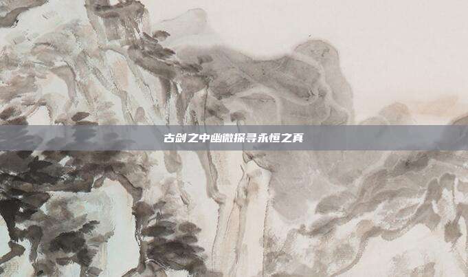 古剑之中幽微探寻永恒之真
