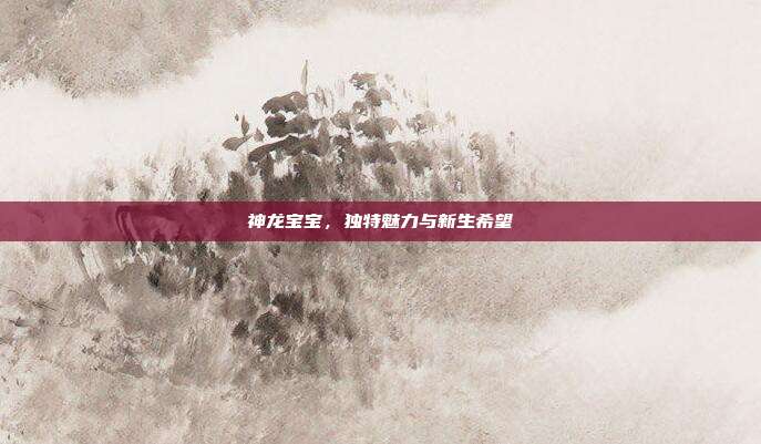 神龙宝宝,独特魅力与新生希望